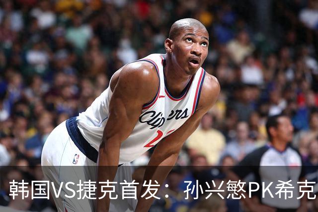 韩国VS捷克首发：孙兴慜PK希克 李刚仁绍切克登场